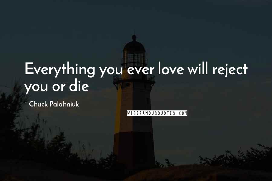 Chuck Palahniuk Quotes: Everything you ever love will reject you or die