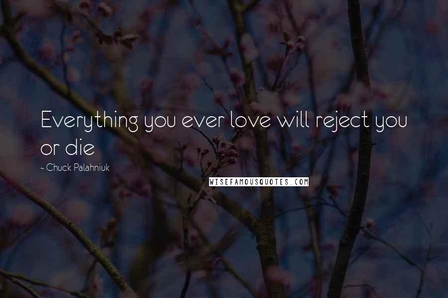 Chuck Palahniuk Quotes: Everything you ever love will reject you or die