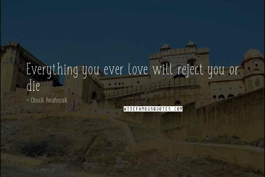 Chuck Palahniuk Quotes: Everything you ever love will reject you or die