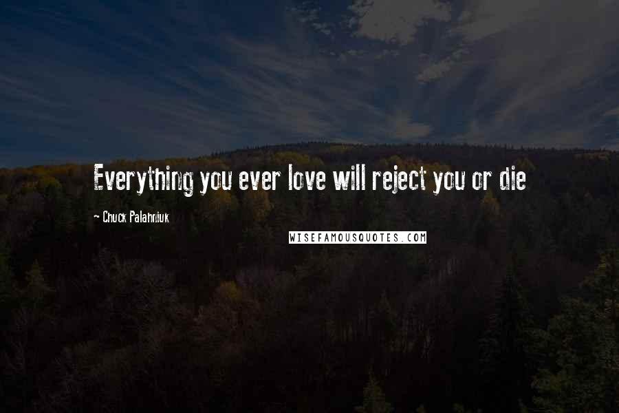 Chuck Palahniuk Quotes: Everything you ever love will reject you or die