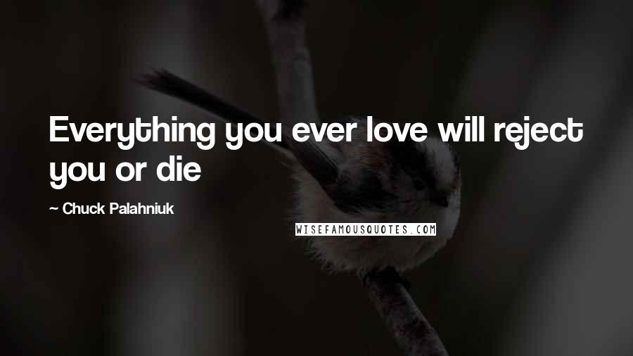 Chuck Palahniuk Quotes: Everything you ever love will reject you or die