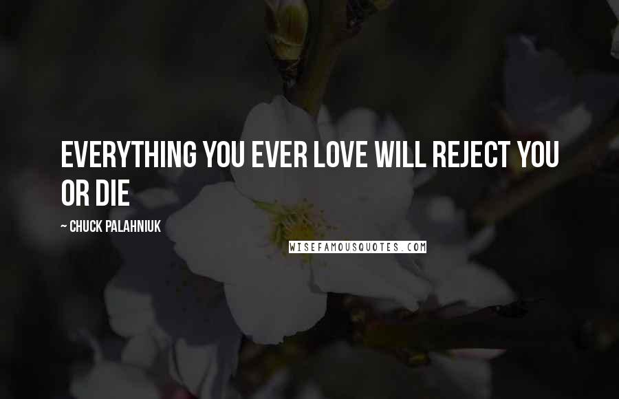 Chuck Palahniuk Quotes: Everything you ever love will reject you or die