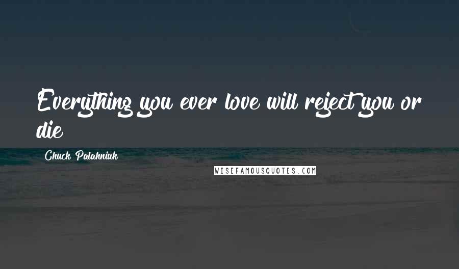 Chuck Palahniuk Quotes: Everything you ever love will reject you or die