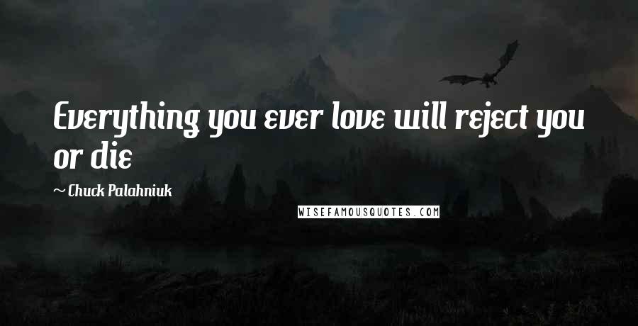 Chuck Palahniuk Quotes: Everything you ever love will reject you or die