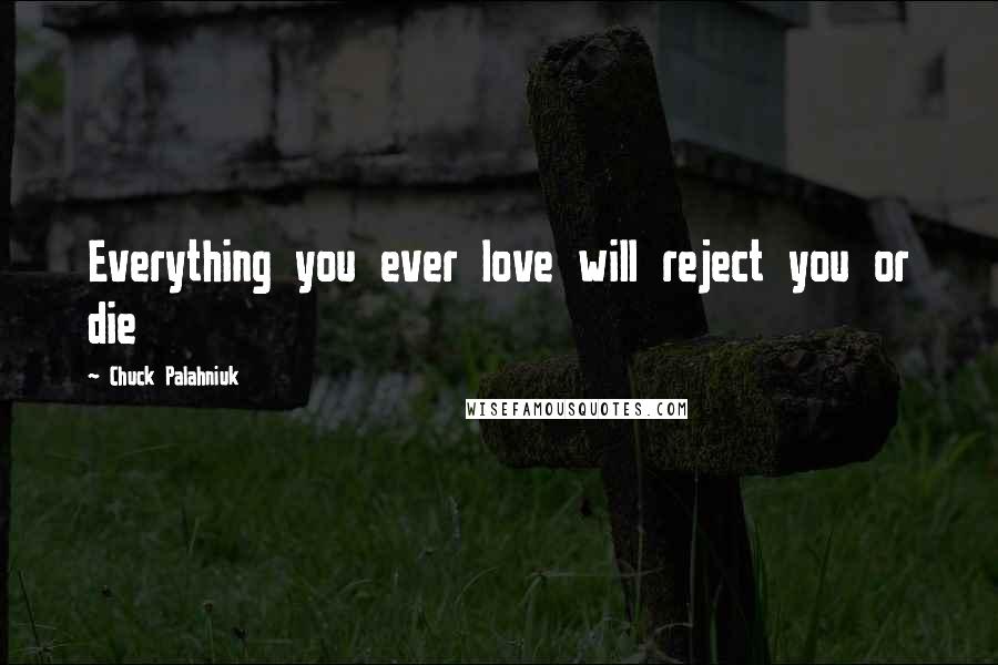 Chuck Palahniuk Quotes: Everything you ever love will reject you or die