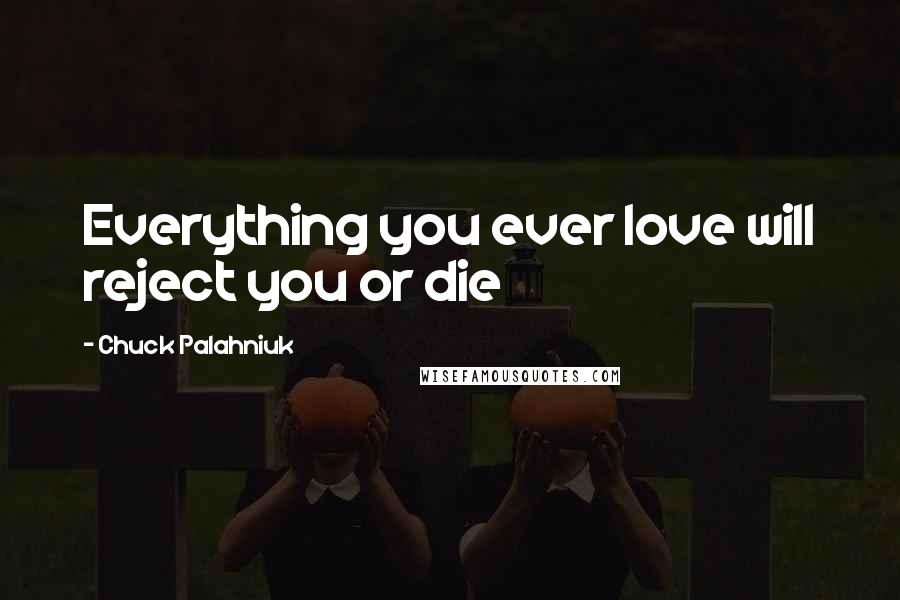 Chuck Palahniuk Quotes: Everything you ever love will reject you or die