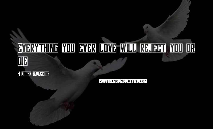 Chuck Palahniuk Quotes: Everything you ever love will reject you or die