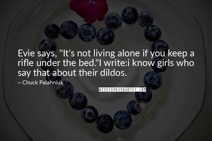 Chuck Palahniuk Quotes: Evie says, "It's not living alone if you keep a rifle under the bed."I write:i know girls who say that about their dildos.