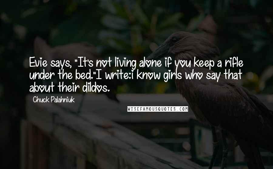 Chuck Palahniuk Quotes: Evie says, "It's not living alone if you keep a rifle under the bed."I write:i know girls who say that about their dildos.