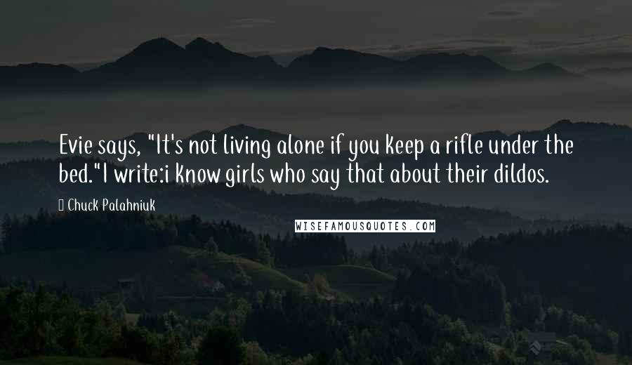 Chuck Palahniuk Quotes: Evie says, "It's not living alone if you keep a rifle under the bed."I write:i know girls who say that about their dildos.