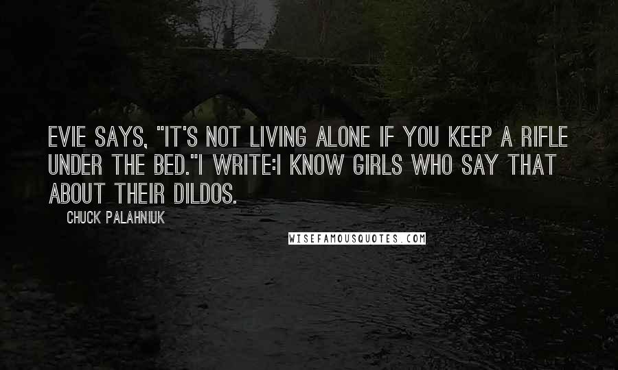 Chuck Palahniuk Quotes: Evie says, "It's not living alone if you keep a rifle under the bed."I write:i know girls who say that about their dildos.