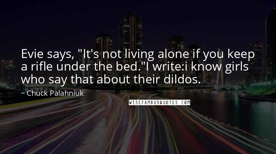 Chuck Palahniuk Quotes: Evie says, "It's not living alone if you keep a rifle under the bed."I write:i know girls who say that about their dildos.