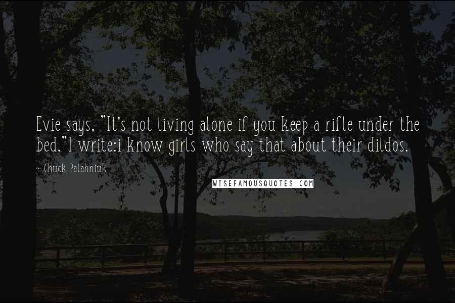 Chuck Palahniuk Quotes: Evie says, "It's not living alone if you keep a rifle under the bed."I write:i know girls who say that about their dildos.