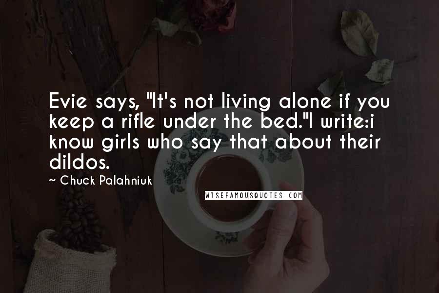 Chuck Palahniuk Quotes: Evie says, "It's not living alone if you keep a rifle under the bed."I write:i know girls who say that about their dildos.