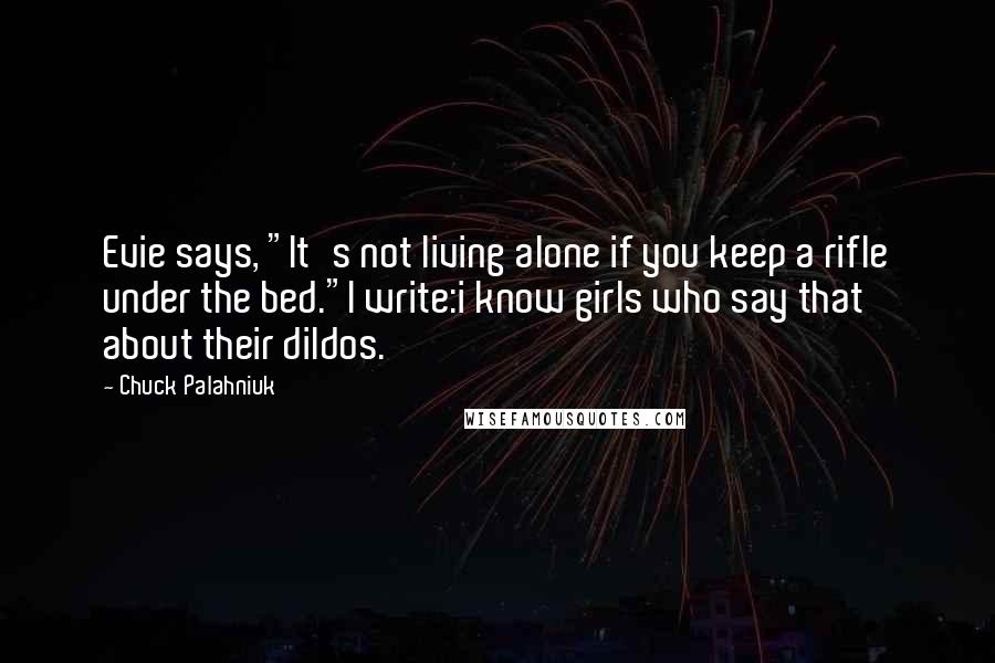 Chuck Palahniuk Quotes: Evie says, "It's not living alone if you keep a rifle under the bed."I write:i know girls who say that about their dildos.