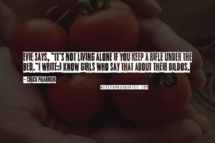 Chuck Palahniuk Quotes: Evie says, "It's not living alone if you keep a rifle under the bed."I write:i know girls who say that about their dildos.