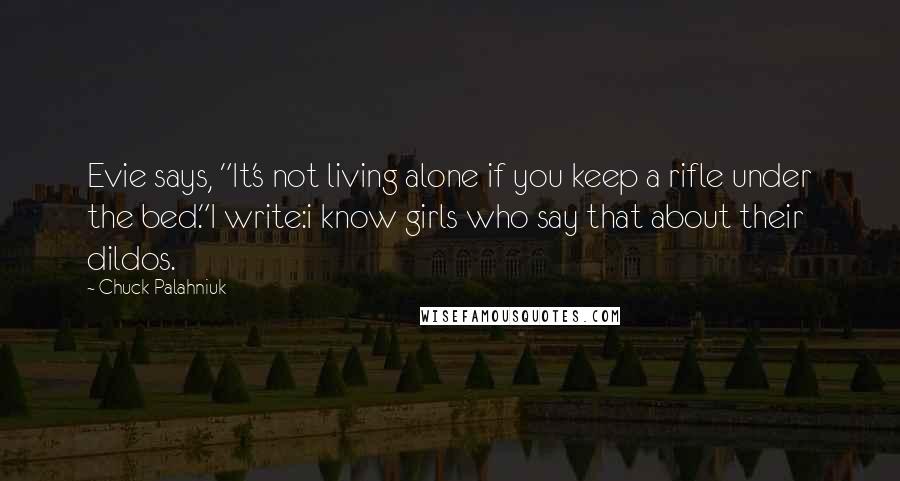 Chuck Palahniuk Quotes: Evie says, "It's not living alone if you keep a rifle under the bed."I write:i know girls who say that about their dildos.