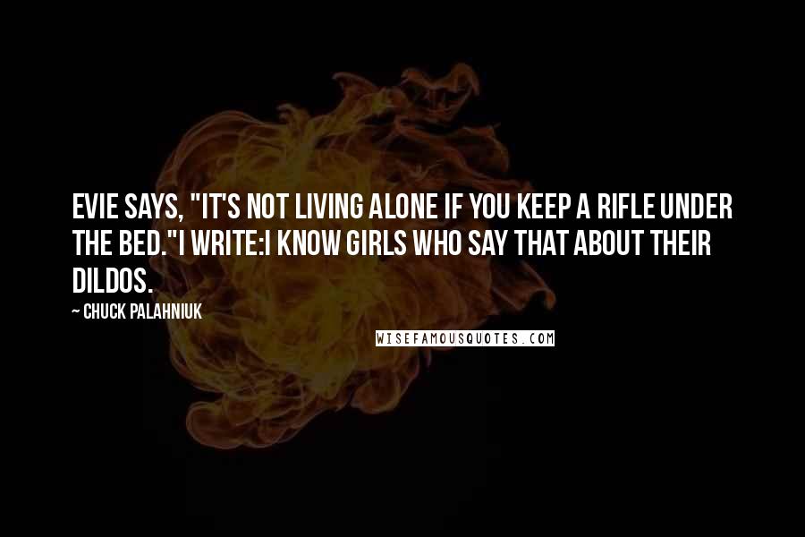 Chuck Palahniuk Quotes: Evie says, "It's not living alone if you keep a rifle under the bed."I write:i know girls who say that about their dildos.
