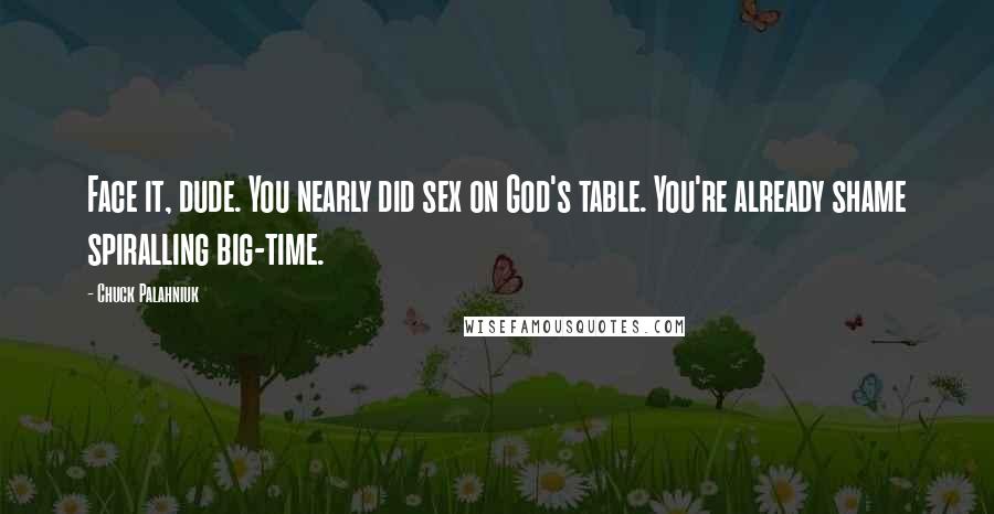 Chuck Palahniuk Quotes: Face it, dude. You nearly did sex on God's table. You're already shame spiralling big-time.