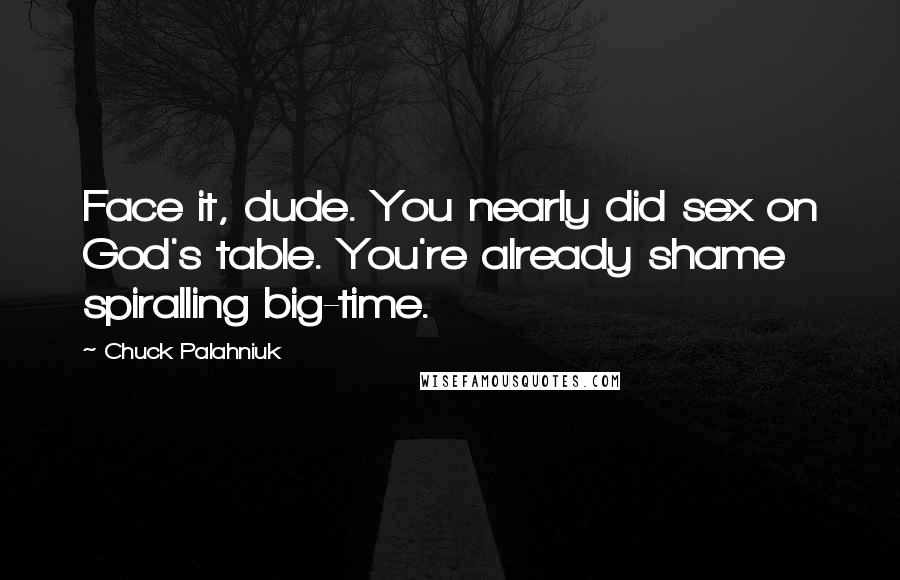 Chuck Palahniuk Quotes: Face it, dude. You nearly did sex on God's table. You're already shame spiralling big-time.