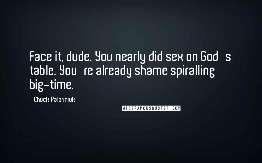 Chuck Palahniuk Quotes: Face it, dude. You nearly did sex on God's table. You're already shame spiralling big-time.
