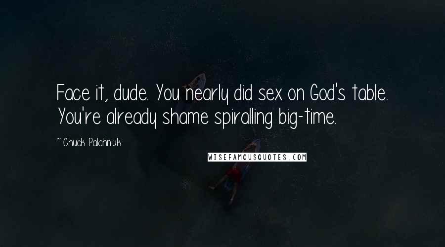 Chuck Palahniuk Quotes: Face it, dude. You nearly did sex on God's table. You're already shame spiralling big-time.