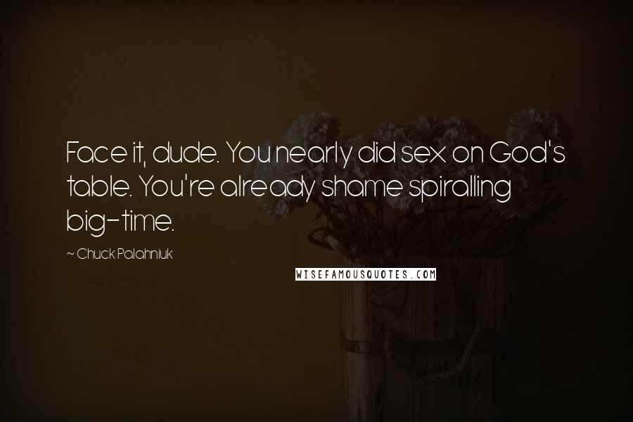 Chuck Palahniuk Quotes: Face it, dude. You nearly did sex on God's table. You're already shame spiralling big-time.