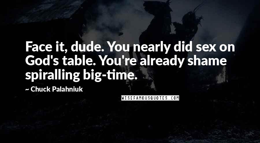 Chuck Palahniuk Quotes: Face it, dude. You nearly did sex on God's table. You're already shame spiralling big-time.