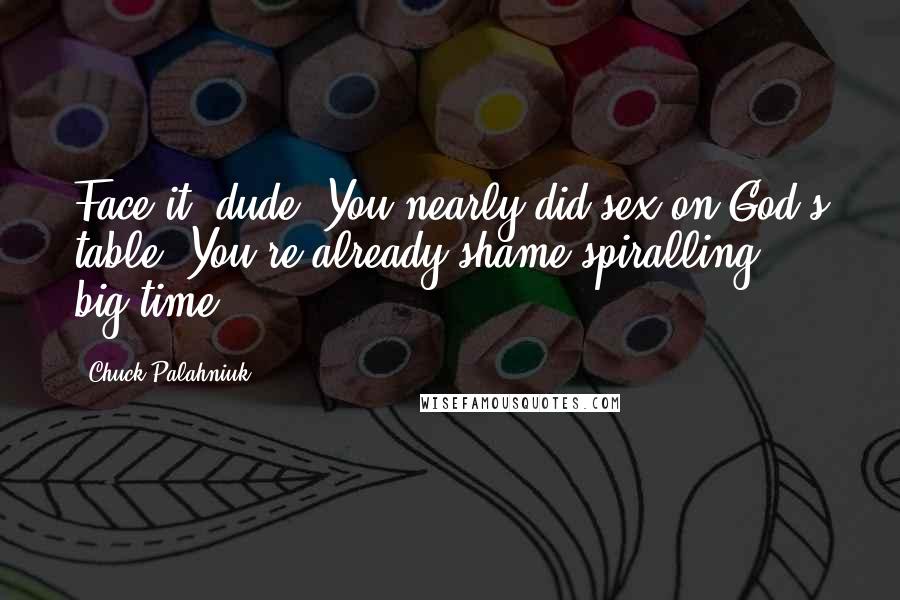 Chuck Palahniuk Quotes: Face it, dude. You nearly did sex on God's table. You're already shame spiralling big-time.