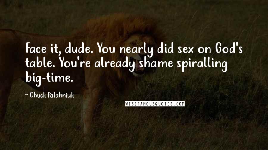 Chuck Palahniuk Quotes: Face it, dude. You nearly did sex on God's table. You're already shame spiralling big-time.