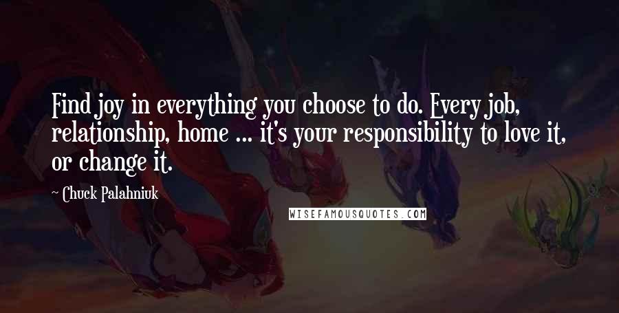 Chuck Palahniuk Quotes: Find joy in everything you choose to do. Every job, relationship, home ... it's your responsibility to love it, or change it.