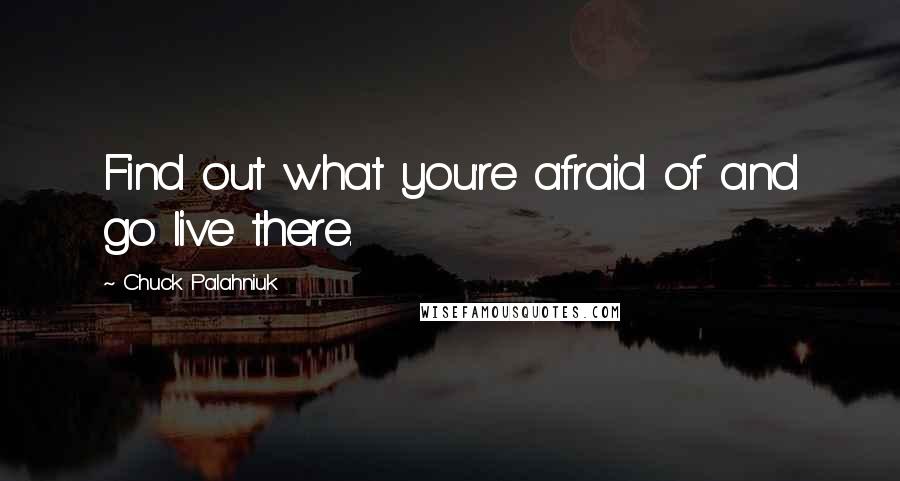 Chuck Palahniuk Quotes: Find out what you're afraid of and go live there.