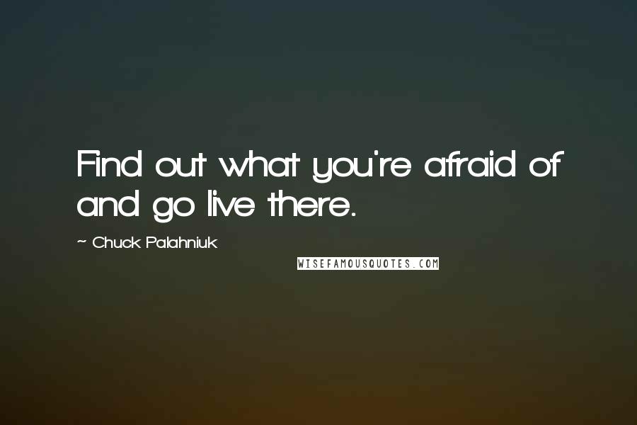Chuck Palahniuk Quotes: Find out what you're afraid of and go live there.