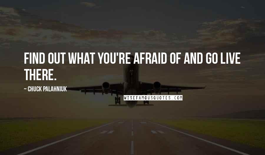 Chuck Palahniuk Quotes: Find out what you're afraid of and go live there.