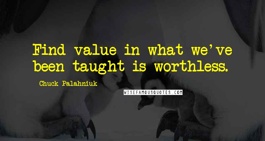 Chuck Palahniuk Quotes: Find value in what we've been taught is worthless.