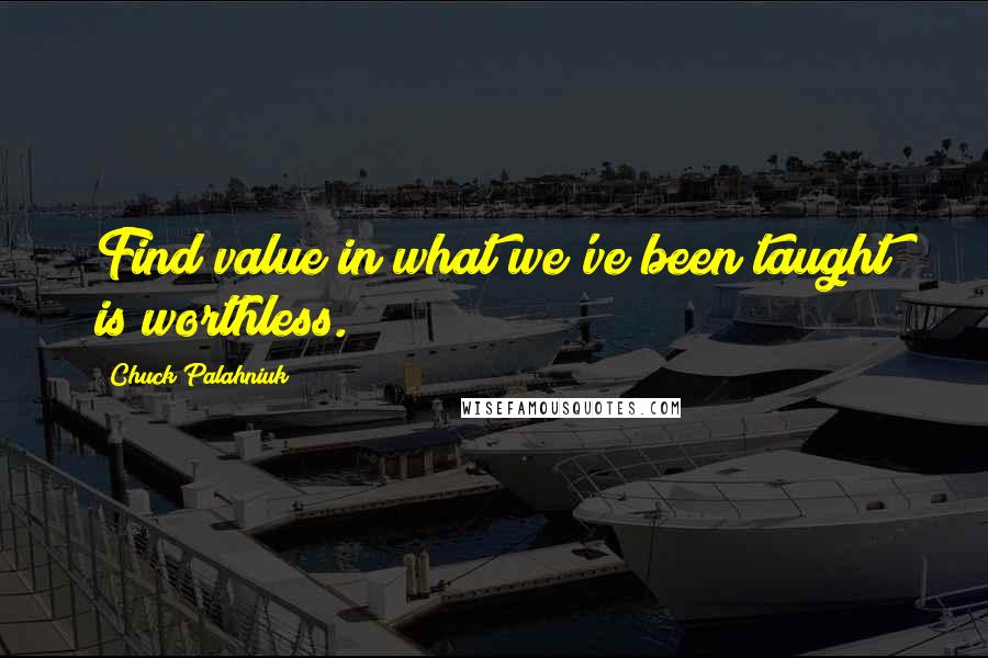 Chuck Palahniuk Quotes: Find value in what we've been taught is worthless.