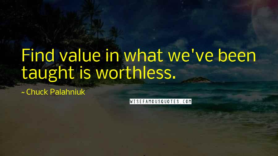 Chuck Palahniuk Quotes: Find value in what we've been taught is worthless.