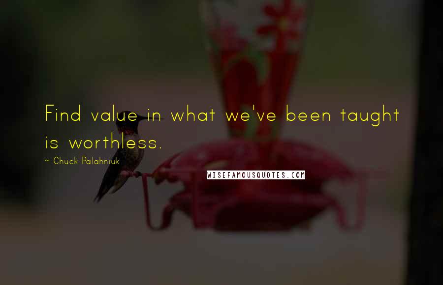 Chuck Palahniuk Quotes: Find value in what we've been taught is worthless.