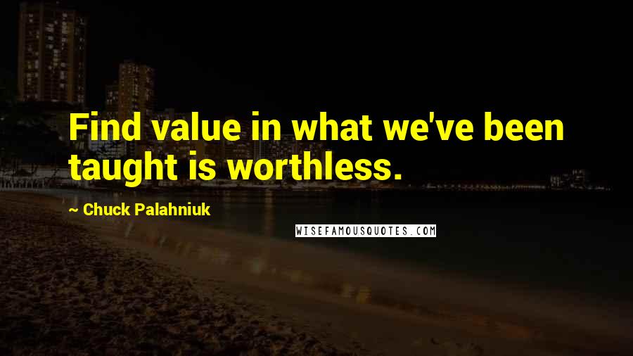 Chuck Palahniuk Quotes: Find value in what we've been taught is worthless.