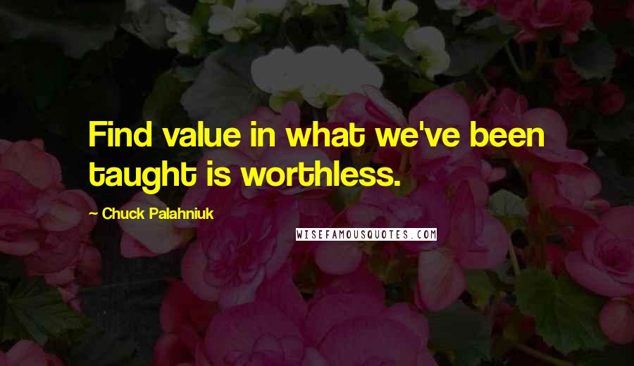 Chuck Palahniuk Quotes: Find value in what we've been taught is worthless.