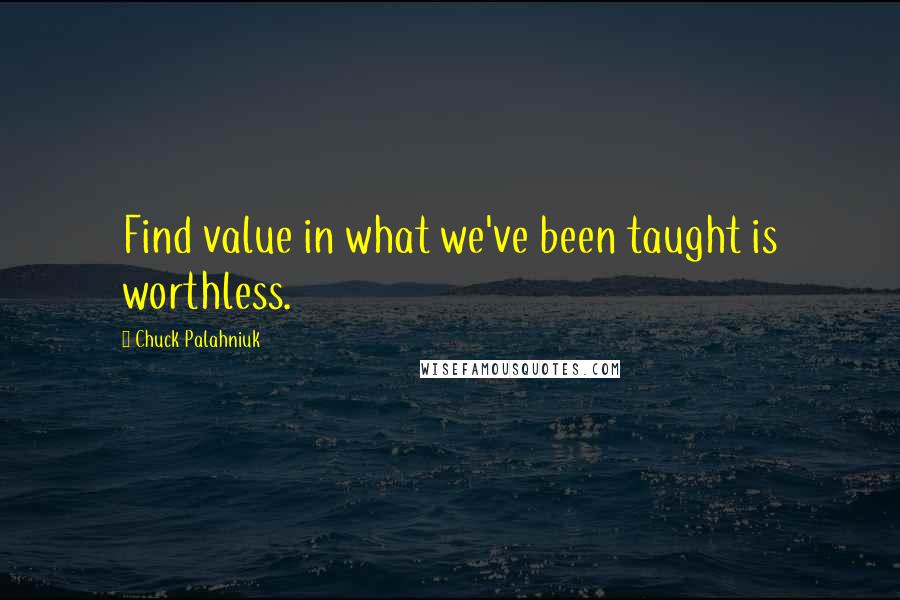 Chuck Palahniuk Quotes: Find value in what we've been taught is worthless.