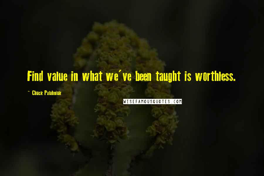 Chuck Palahniuk Quotes: Find value in what we've been taught is worthless.