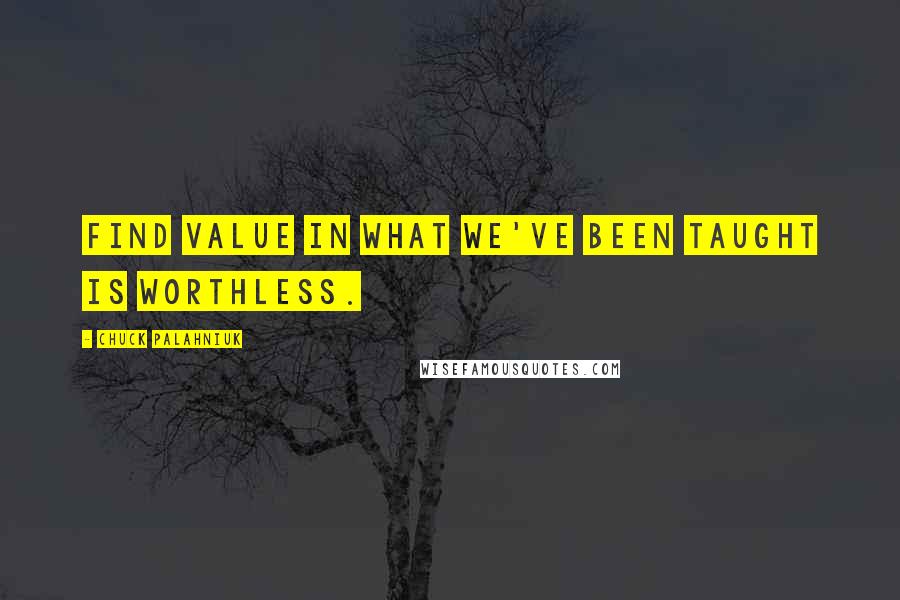 Chuck Palahniuk Quotes: Find value in what we've been taught is worthless.