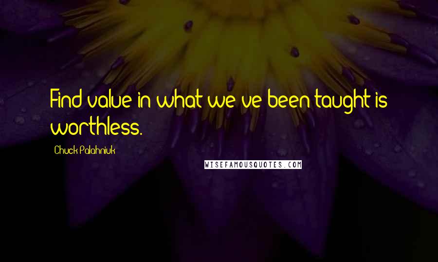 Chuck Palahniuk Quotes: Find value in what we've been taught is worthless.