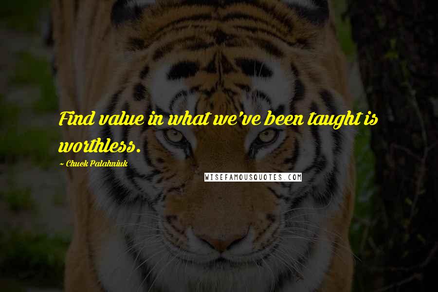 Chuck Palahniuk Quotes: Find value in what we've been taught is worthless.