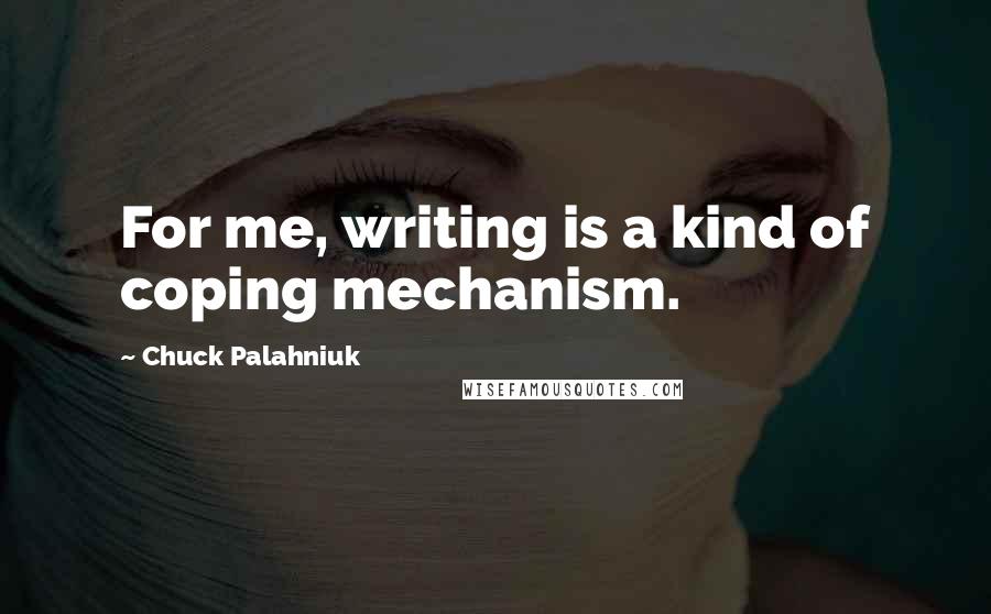 Chuck Palahniuk Quotes: For me, writing is a kind of coping mechanism.