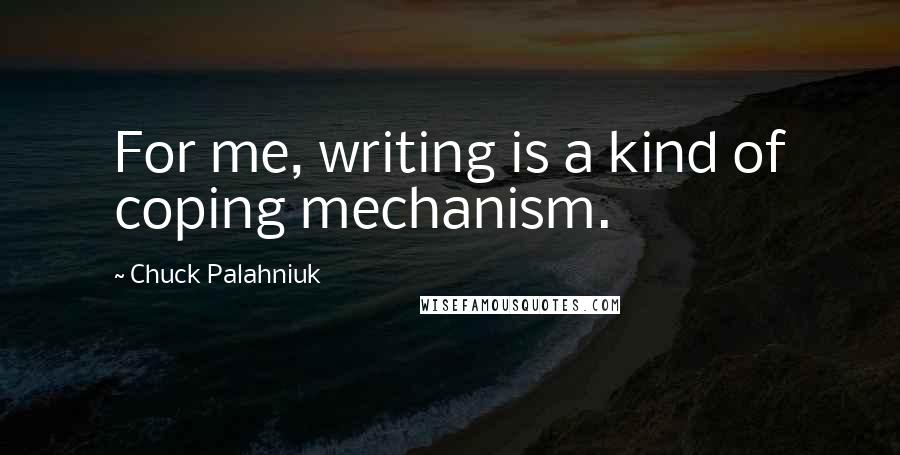 Chuck Palahniuk Quotes: For me, writing is a kind of coping mechanism.