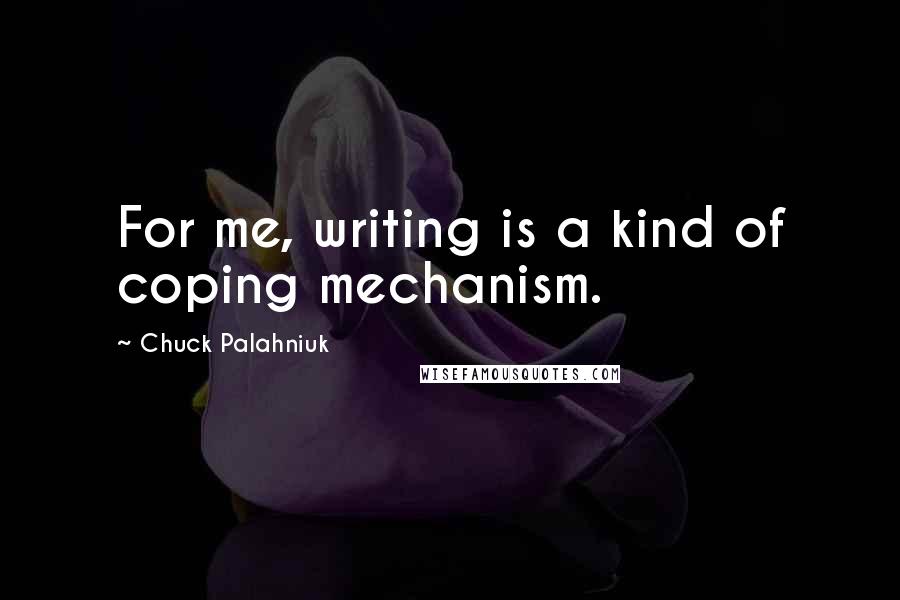 Chuck Palahniuk Quotes: For me, writing is a kind of coping mechanism.