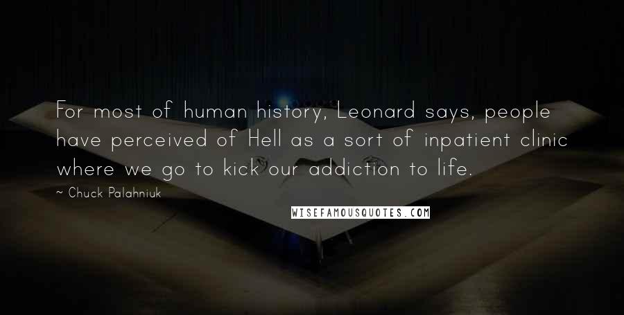 Chuck Palahniuk Quotes: For most of human history, Leonard says, people have perceived of Hell as a sort of inpatient clinic where we go to kick our addiction to life.