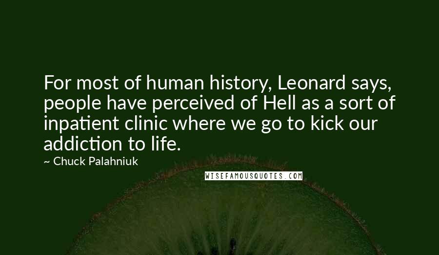 Chuck Palahniuk Quotes: For most of human history, Leonard says, people have perceived of Hell as a sort of inpatient clinic where we go to kick our addiction to life.